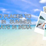 Top 10 Places to Visit in Summer Holiday